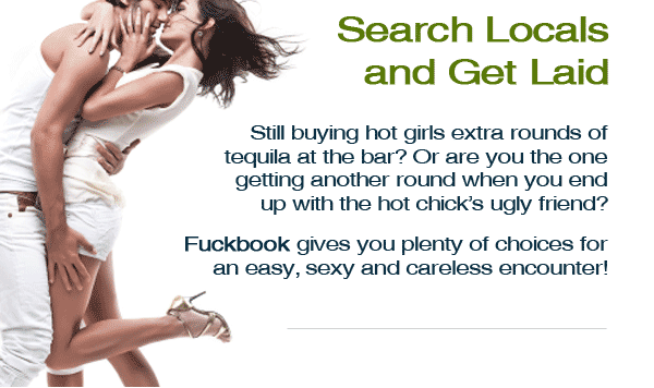 Search locals and get laid Still buying hot girls extra rounds of tequila at the bar? Or are you the one getting another round when you end up with the hot chick's ugly friend? Fuckbook gives you plenty of choices for an easy, sexy and careless encounter!